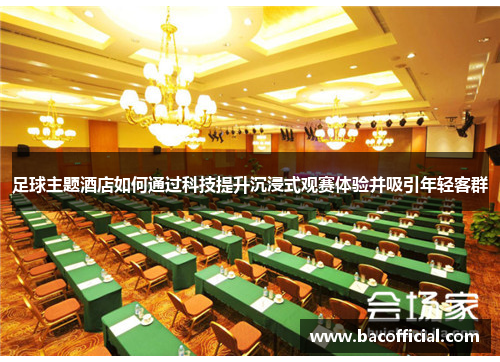 足球主题酒店如何通过科技提升沉浸式观赛体验并吸引年轻客群