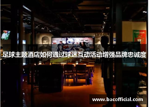 足球主题酒店如何通过球迷互动活动增强品牌忠诚度