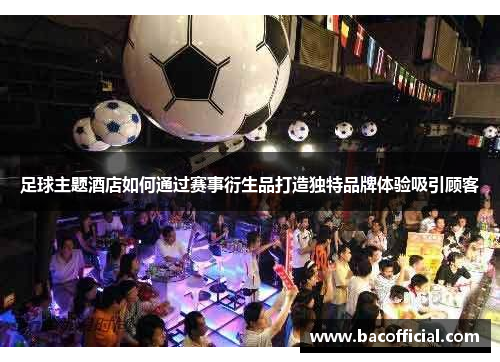 足球主题酒店如何通过赛事衍生品打造独特品牌体验吸引顾客